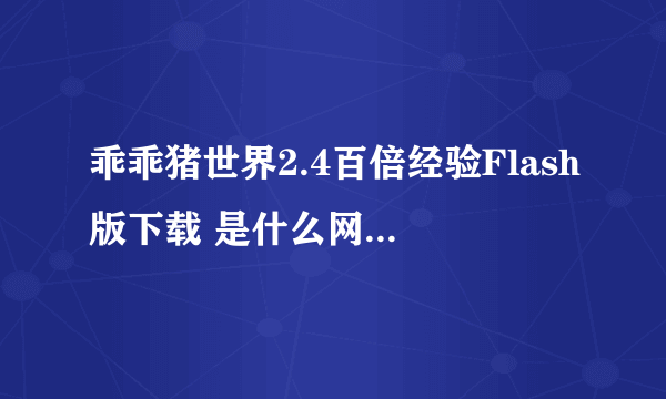 乖乖猪世界2.4百倍经验Flash版下载 是什么网站呀 ！！