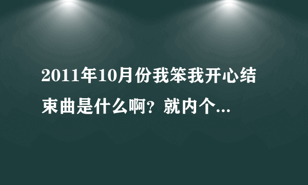 2011年10月份我笨我开心结束曲是什么啊？就内个money money money