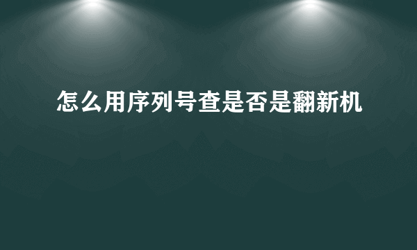 怎么用序列号查是否是翻新机