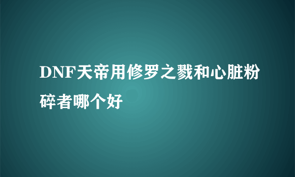 DNF天帝用修罗之戮和心脏粉碎者哪个好