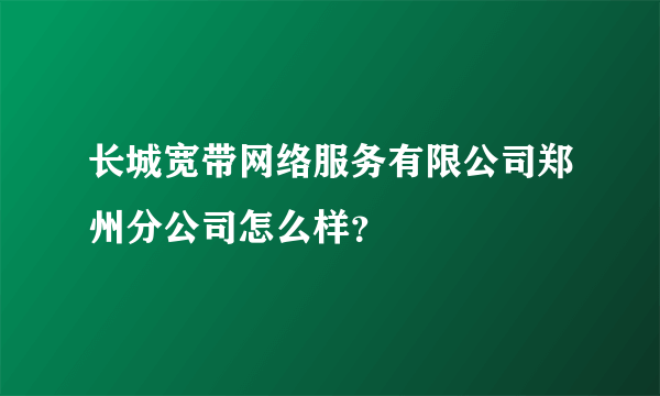 长城宽带网络服务有限公司郑州分公司怎么样？