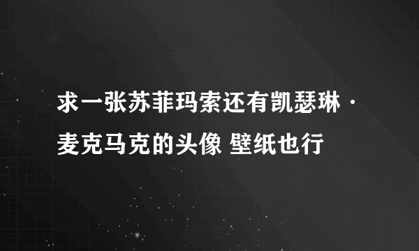 求一张苏菲玛索还有凯瑟琳·麦克马克的头像 壁纸也行