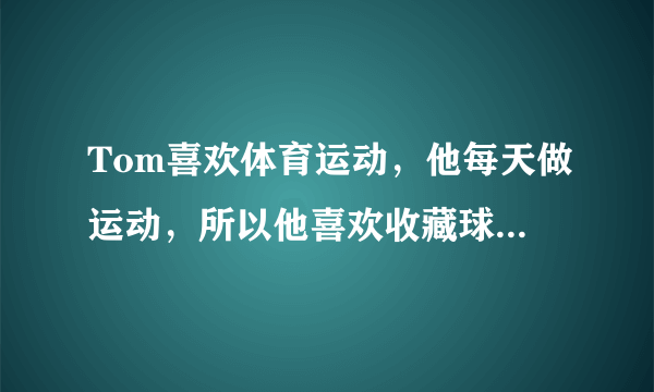 Tom喜欢体育运动，他每天做运动，所以他喜欢收藏球类，请根据内容，写一篇短文，不少于50个单词