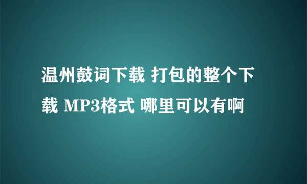 温州鼓词下载 打包的整个下载 MP3格式 哪里可以有啊