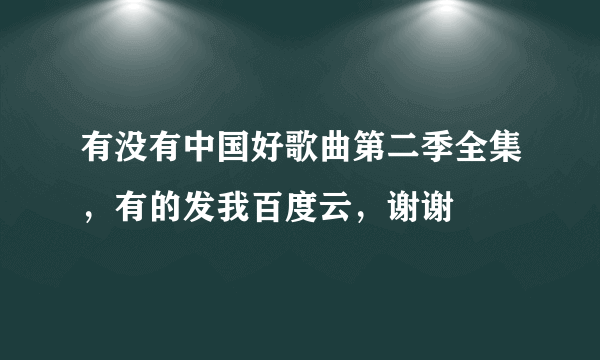 有没有中国好歌曲第二季全集，有的发我百度云，谢谢