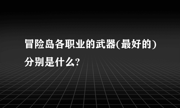 冒险岛各职业的武器(最好的)分别是什么?