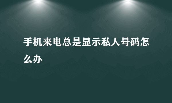 手机来电总是显示私人号码怎么办