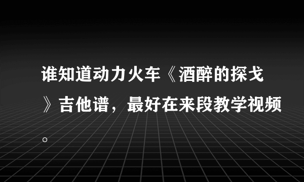 谁知道动力火车《酒醉的探戈》吉他谱，最好在来段教学视频。