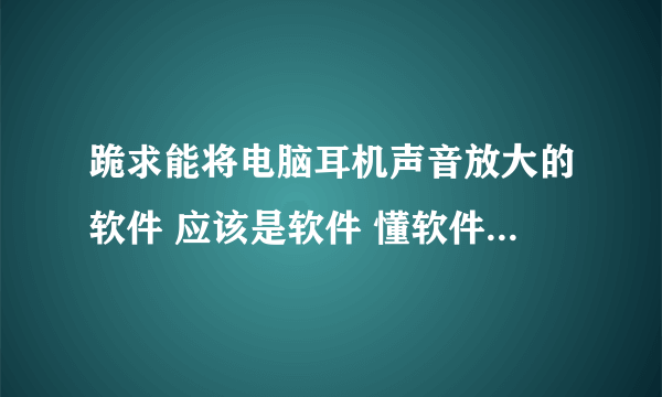 跪求能将电脑耳机声音放大的软件 应该是软件 懂软件的朋友帮下忙 那个srs我也不会用