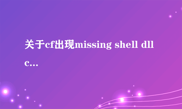 关于cf出现missing shell dll cshell的问题 重装过游戏 但是还是不行 老提示这个 怎么办啊 老兄