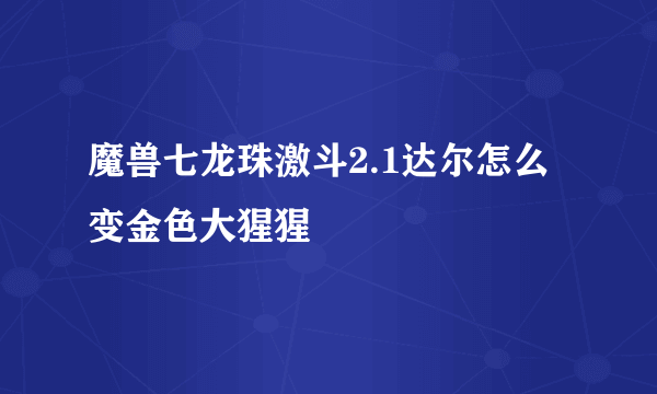 魔兽七龙珠激斗2.1达尔怎么变金色大猩猩