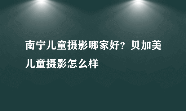 南宁儿童摄影哪家好？贝加美儿童摄影怎么样