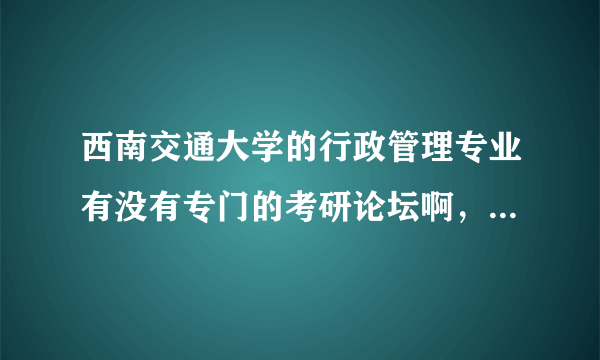 西南交通大学的行政管理专业有没有专门的考研论坛啊，有没有复习资料？