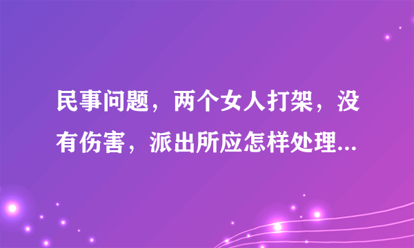 民事问题，两个女人打架，没有伤害，派出所应怎样处理？先动手者会被拘留和罚款吗？