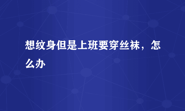 想纹身但是上班要穿丝袜，怎么办