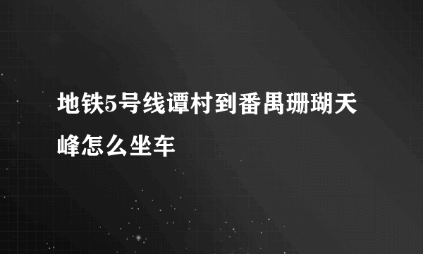 地铁5号线谭村到番禺珊瑚天峰怎么坐车