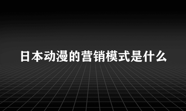 日本动漫的营销模式是什么