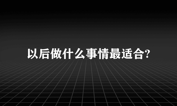 以后做什么事情最适合?