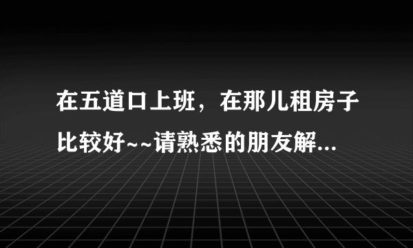 在五道口上班，在那儿租房子比较好~~请熟悉的朋友解答，谢谢