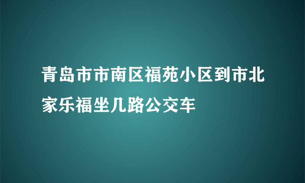 青岛市市南区福苑小区到市北家乐福坐几路公交车