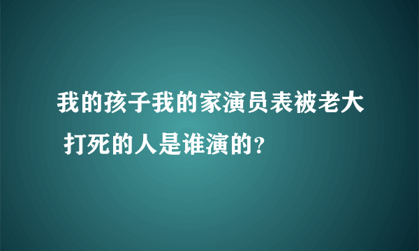 我的孩子我的家演员表被老大 打死的人是谁演的？