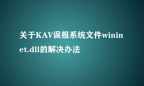 关于KAV误报系统文件wininet.dll的解决办法