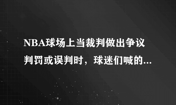 NBA球场上当裁判做出争议判罚或误判时，球迷们喊的是什么词？听起来很像中文“黑哨”