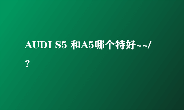 AUDI S5 和A5哪个特好~~/？