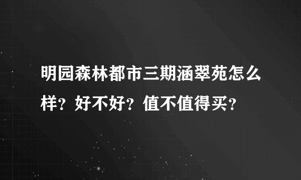 明园森林都市三期涵翠苑怎么样？好不好？值不值得买？