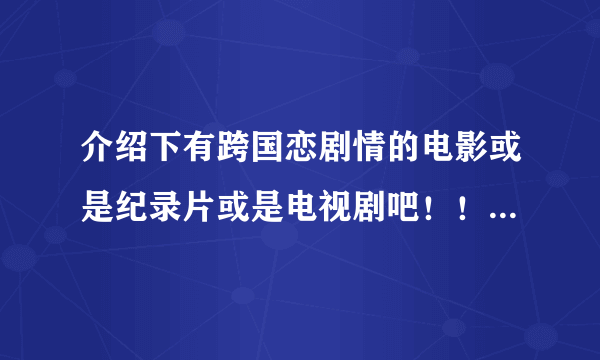 介绍下有跨国恋剧情的电影或是纪录片或是电视剧吧！！一定要有跨国恋的哦，比喻是东方女孩爱上西方之类的