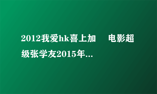 2012我爱hk喜上加囍 电影超级张学友2015年演唱会教师插曲有哪些