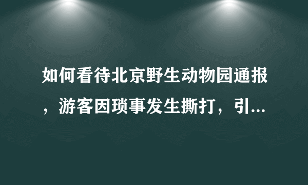 如何看待北京野生动物园通报，游客因琐事发生撕打，引发附近动物效仿？