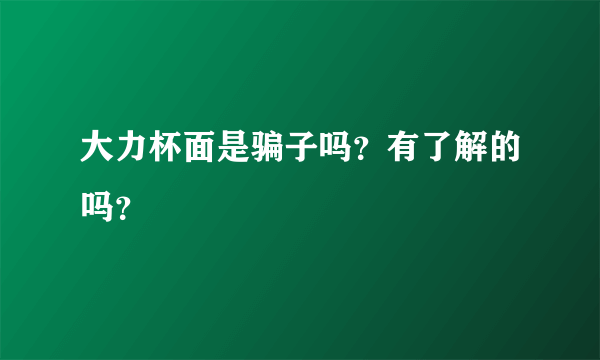 大力杯面是骗子吗？有了解的吗？