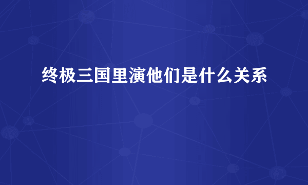 终极三国里演他们是什么关系