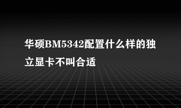 华硕BM5342配置什么样的独立显卡不叫合适