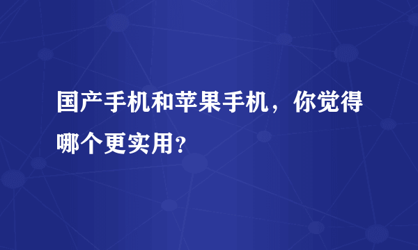 国产手机和苹果手机，你觉得哪个更实用？