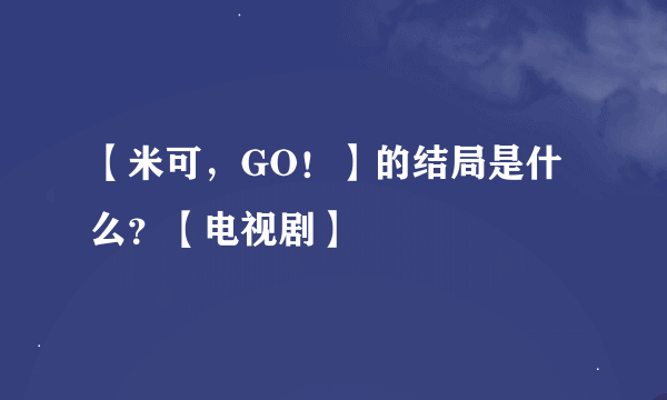 【米可，GO！】的结局是什么？【电视剧】