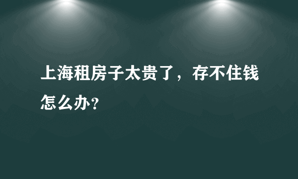 上海租房子太贵了，存不住钱怎么办？