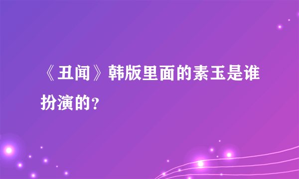 《丑闻》韩版里面的素玉是谁扮演的？