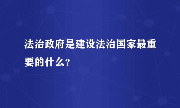 法治政府是建设法治国家最重要的什么？