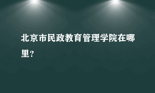 北京市民政教育管理学院在哪里？