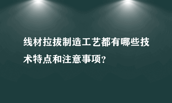 线材拉拔制造工艺都有哪些技术特点和注意事项？