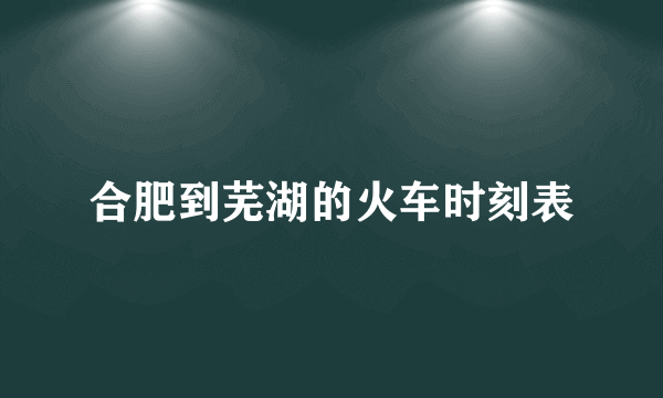 合肥到芜湖的火车时刻表