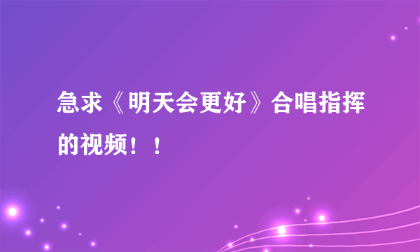 急求《明天会更好》合唱指挥的视频！！