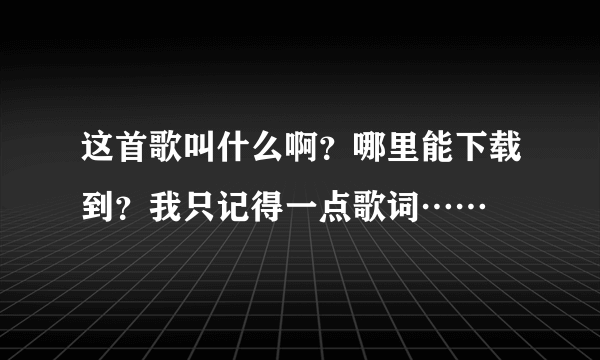 这首歌叫什么啊？哪里能下载到？我只记得一点歌词……