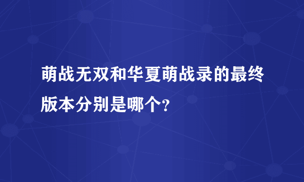 萌战无双和华夏萌战录的最终版本分别是哪个？