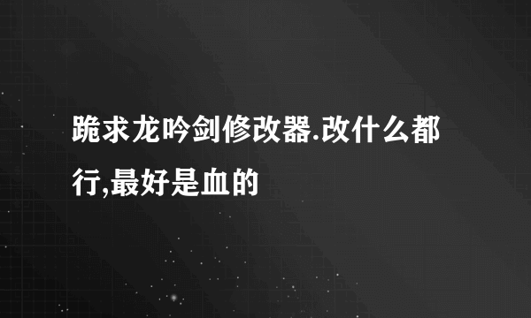 跪求龙吟剑修改器.改什么都行,最好是血的