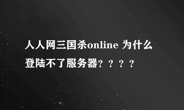 人人网三国杀online 为什么登陆不了服务器？？？？