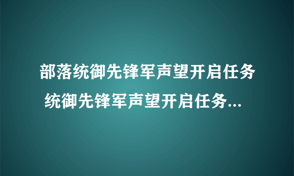 部落统御先锋军声望开启任务 统御先锋军声望开启任务怎么做？