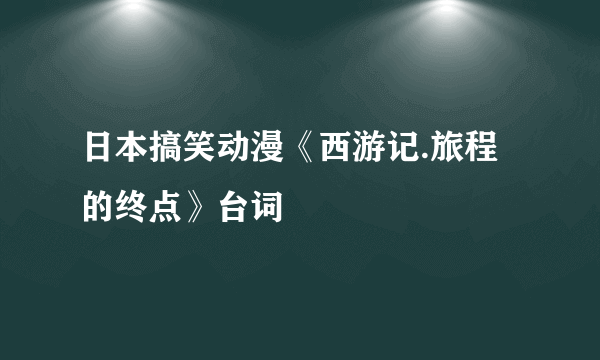 日本搞笑动漫《西游记.旅程的终点》台词